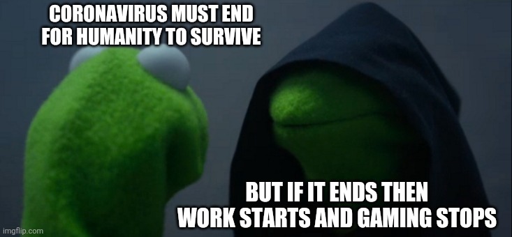 Noo | CORONAVIRUS MUST END FOR HUMANITY TO SURVIVE; BUT IF IT ENDS THEN WORK STARTS AND GAMING STOPS | image tagged in memes,evil kermit | made w/ Imgflip meme maker