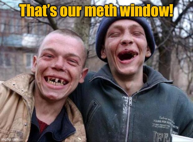 No teeth | That’s our meth window! | image tagged in no teeth | made w/ Imgflip meme maker