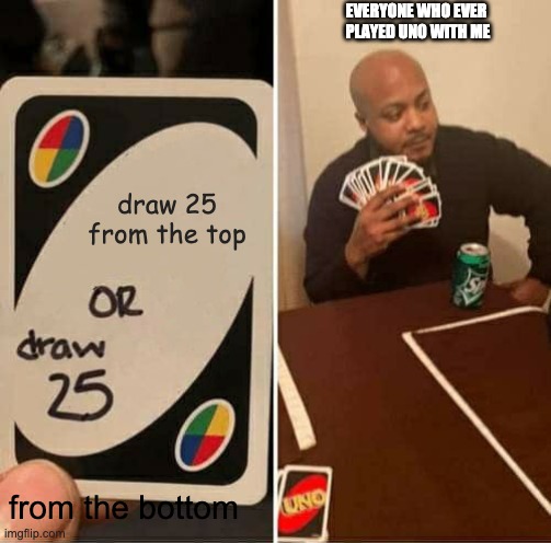 UNO Draw 25 Cards Meme | EVERYONE WHO EVER 
PLAYED UNO WITH ME; draw 25 from the top; from the bottom | image tagged in memes,uno draw 25 cards | made w/ Imgflip meme maker