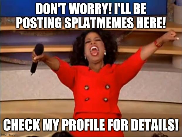 Splatmemes 4 The People! | DON'T WORRY! I'LL BE POSTING SPLATMEMES HERE! CHECK MY PROFILE FOR DETAILS! | image tagged in memes,oprah you get a | made w/ Imgflip meme maker