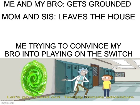 Being grounded be like | ME AND MY BRO: GETS GROUNDED; MOM AND SIS: LEAVES THE HOUSE; ME TRYING TO CONVINCE MY BRO INTO PLAYING ON THE SWITCH | image tagged in blank white template,rick and morty | made w/ Imgflip meme maker