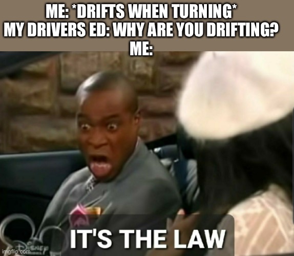 Mario kart players be like: | ME: *DRIFTS WHEN TURNING*
MY DRIVERS ED: WHY ARE YOU DRIFTING?
ME: | image tagged in it's the law | made w/ Imgflip meme maker