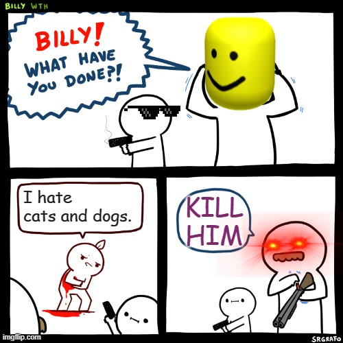 Billy, What Have You Done | I hate cats and dogs. KILL HIM | image tagged in billy what have you done,kill him | made w/ Imgflip meme maker