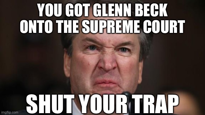 When they wish death on Ruth Bader Ginsberg for the umpteenth time | YOU GOT GLENN BECK ONTO THE SUPREME COURT; SHUT YOUR TRAP | image tagged in the last sneer,glenn,conservative logic,brett kavanaugh,kavanaugh,supreme court | made w/ Imgflip meme maker