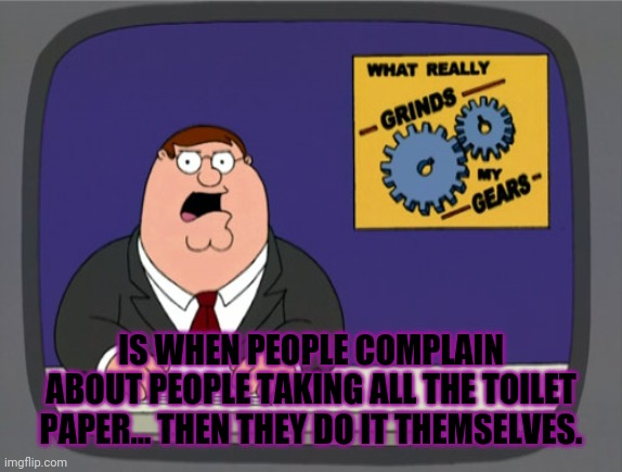 Toilet paper | IS WHEN PEOPLE COMPLAIN ABOUT PEOPLE TAKING ALL THE TOILET PAPER... THEN THEY DO IT THEMSELVES. | image tagged in memes,peter griffin news | made w/ Imgflip meme maker