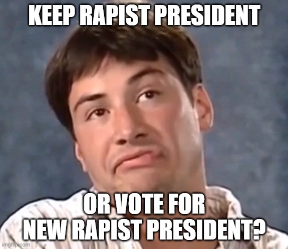 new keanu meme | KEEP RAPIST PRESIDENT; OR VOTE FOR NEW RAPIST PRESIDENT? | image tagged in funny animals | made w/ Imgflip meme maker