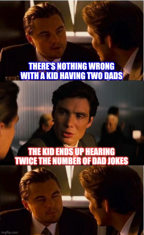 There's just one down side... | THERE'S NOTHING WRONG WITH A KID HAVING TWO DADS; THE KID ENDS UP HEARING TWICE THE NUMBER OF DAD JOKES | image tagged in memes,inception,gay marriage,adoption,dad jokes | made w/ Imgflip meme maker