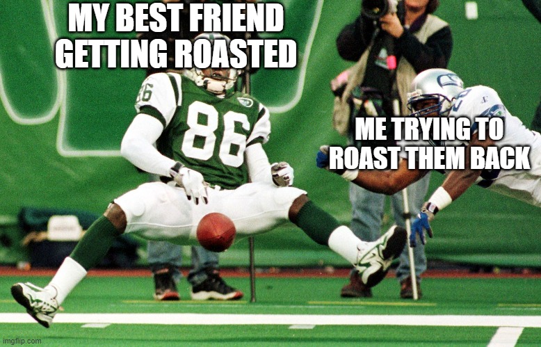 MY BEST FRIEND GETTING ROASTED; ME TRYING TO ROAST THEM BACK | image tagged in football | made w/ Imgflip meme maker