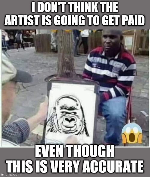 King's Kong brother | I DON'T THINK THE ARTIST IS GOING TO GET PAID; EVEN THOUGH THIS IS VERY ACCURATE | image tagged in funny,memes,king kong | made w/ Imgflip meme maker