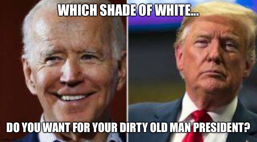 Biden and Trump Dirty Old Men | WHICH SHADE OF WHITE... DO YOU WANT FOR YOUR DIRTY OLD MAN PRESIDENT? | image tagged in joe biden,donald trump,president,election 2020 | made w/ Imgflip meme maker