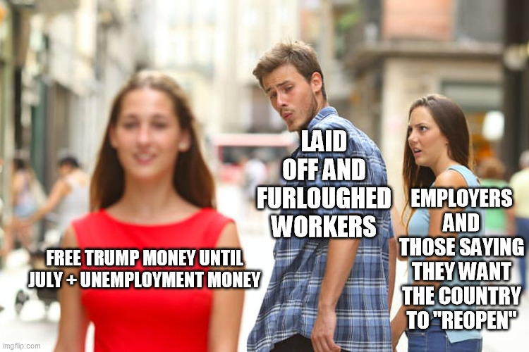 Why would they go back? They make more laid off thanks to SOCIALIST TRUMP HANDOUTS | LAID OFF AND FURLOUGHED WORKERS; EMPLOYERS AND THOSE SAYING THEY WANT THE COUNTRY TO "REOPEN"; FREE TRUMP MONEY UNTIL JULY + UNEMPLOYMENT MONEY | image tagged in memes,distracted boyfriend | made w/ Imgflip meme maker