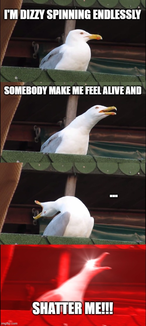Shatter Me... | I'M DIZZY SPINNING ENDLESSLY; SOMEBODY MAKE ME FEEL ALIVE AND; ... SHATTER ME!!! | image tagged in memes,inhaling seagull,lindsey stirling | made w/ Imgflip meme maker
