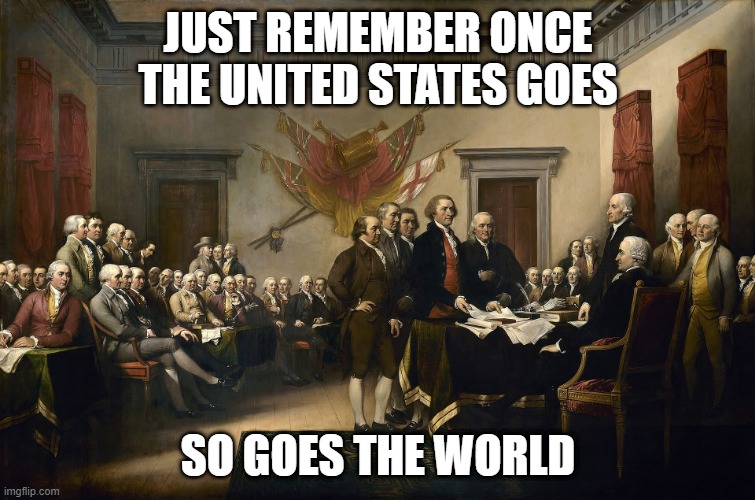 Founding Fathers | JUST REMEMBER ONCE THE UNITED STATES GOES; SO GOES THE WORLD | image tagged in founding fathers | made w/ Imgflip meme maker