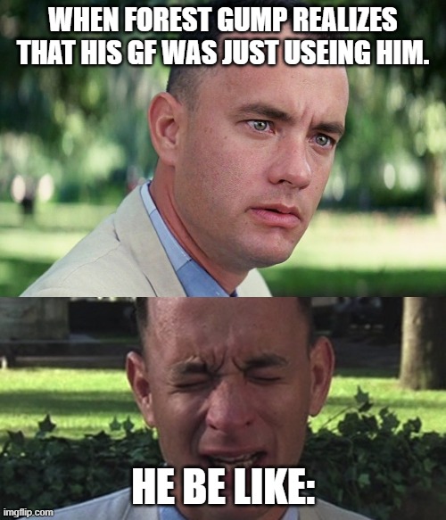 Forest gumps gf | WHEN FOREST GUMP REALIZES THAT HIS GF WAS JUST USEING HIM. HE BE LIKE: | image tagged in memes,and just like that | made w/ Imgflip meme maker