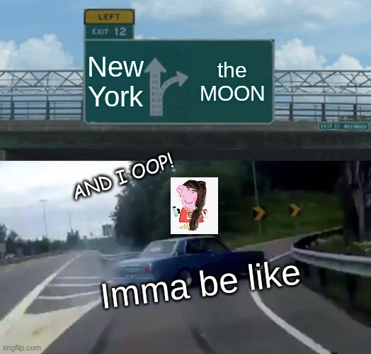 this botta be me >XD | New York; the MOON; AND I OOP! Imma be like | image tagged in memes,left exit 12 off ramp | made w/ Imgflip meme maker