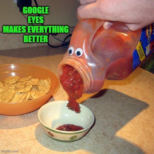 we are sticking google eyes on everything | GOOGLE EYES MAKES EVERYTHING BETTER | image tagged in google eyes,salsa | made w/ Imgflip meme maker