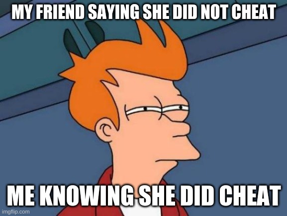 Futurama Fry Meme | MY FRIEND SAYING SHE DID NOT CHEAT; ME KNOWING SHE DID CHEAT | image tagged in memes,futurama fry | made w/ Imgflip meme maker