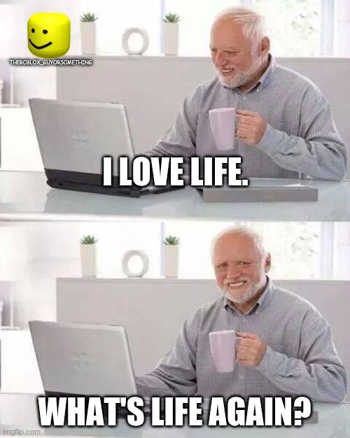 Hide The Pain Harold | THEROBLOX_GUYORSOMETHING; I LOVE LIFE. WHAT'S LIFE AGAIN? | image tagged in memes,hide the pain harold | made w/ Imgflip meme maker