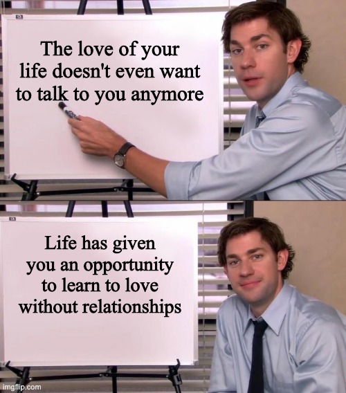 Jim Halpert Explains | The love of your life doesn't even want to talk to you anymore; Life has given you an opportunity to learn to love without relationships | image tagged in jim halpert explains | made w/ Imgflip meme maker