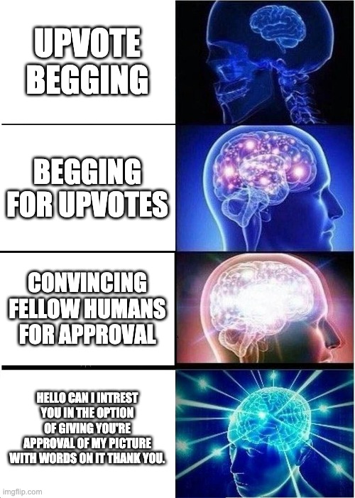 Expanding Brain |  UPVOTE BEGGING; BEGGING FOR UPVOTES; CONVINCING FELLOW HUMANS FOR APPROVAL; HELLO CAN I INTREST YOU IN THE OPTION OF GIVING YOU'RE APPROVAL OF MY PICTURE WITH WORDS ON IT THANK YOU. | image tagged in memes,expanding brain | made w/ Imgflip meme maker