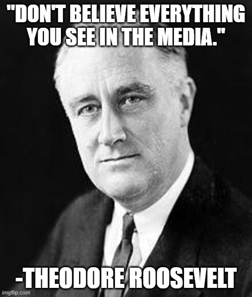 Franklin D. Roosevelt | "DON'T BELIEVE EVERYTHING YOU SEE IN THE MEDIA."; -THEODORE ROOSEVELT | image tagged in franklin d roosevelt | made w/ Imgflip meme maker