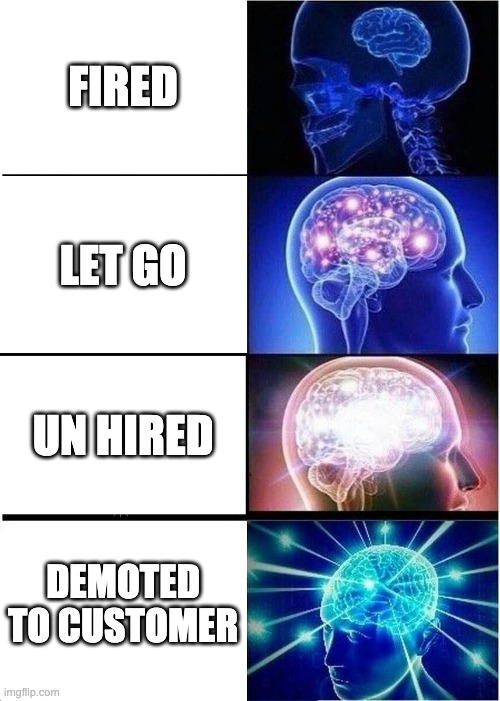 Expanding Brain |  FIRED; LET GO; UN HIRED; DEMOTED TO CUSTOMER | image tagged in memes,expanding brain | made w/ Imgflip meme maker