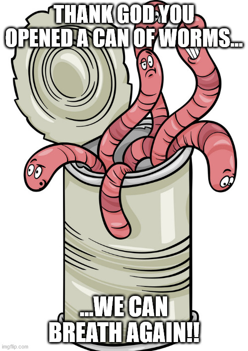 can of worms | THANK GOD YOU OPENED A CAN OF WORMS... ...WE CAN BREATH AGAIN!! | image tagged in can of worms | made w/ Imgflip meme maker
