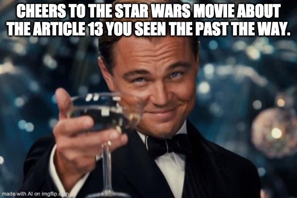 Leonardo Dicaprio Cheers Meme | CHEERS TO THE STAR WARS MOVIE ABOUT THE ARTICLE 13 YOU SEEN THE PAST THE WAY. | image tagged in memes,leonardo dicaprio cheers | made w/ Imgflip meme maker