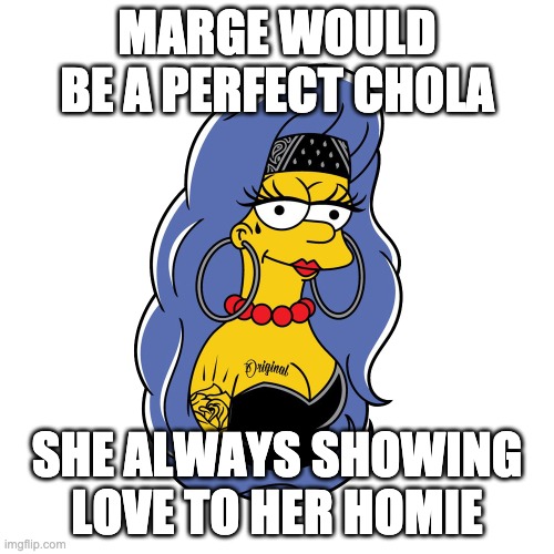 Chola Marge | MARGE WOULD BE A PERFECT CHOLA; SHE ALWAYS SHOWING LOVE TO HER HOMIE | image tagged in marge simpson,simpsons,latina,love,homie,funny | made w/ Imgflip meme maker