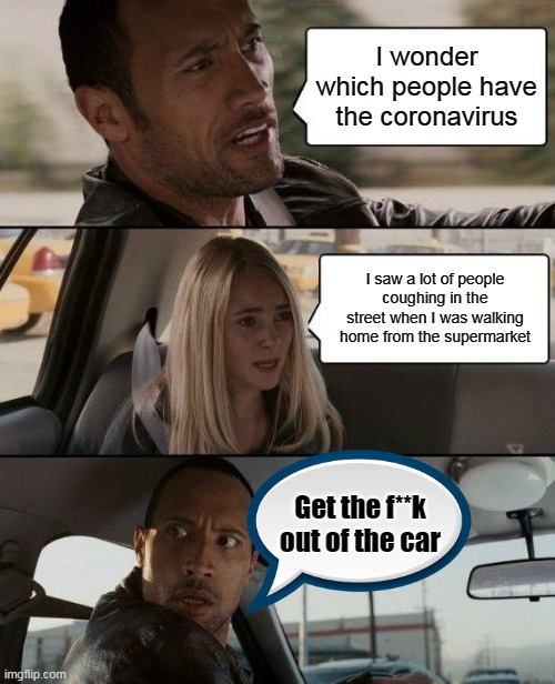The Rock Driving Meme | I wonder which people have the coronavirus; I saw a lot of people coughing in the street when I was walking home from the supermarket; Get the f**k out of the car | image tagged in memes,the rock driving | made w/ Imgflip meme maker