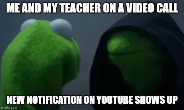 Evil Kermit | ME AND MY TEACHER ON A VIDEO CALL; NEW NOTIFICATION ON YOUTUBE SHOWS UP | image tagged in evil kermit,kermit the frog,lol | made w/ Imgflip meme maker