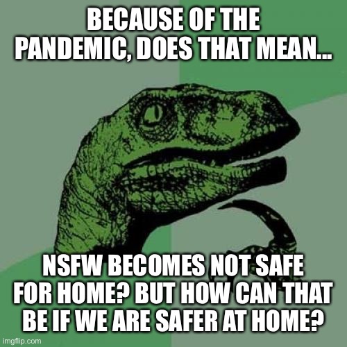 Philosoraptor Meme | BECAUSE OF THE PANDEMIC, DOES THAT MEAN... NSFW BECOMES NOT SAFE FOR HOME? BUT HOW CAN THAT BE IF WE ARE SAFER AT HOME? | image tagged in memes,philosoraptor | made w/ Imgflip meme maker