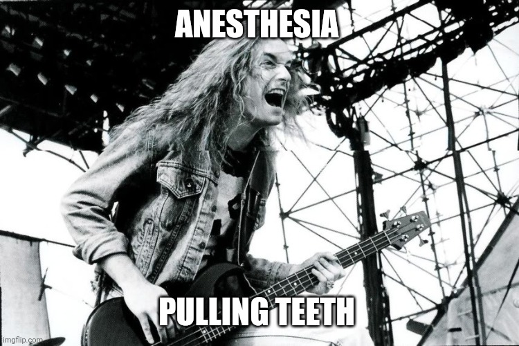 Cliff Burton's Greatness | ANESTHESIA PULLING TEETH | image tagged in cliff burton screaming | made w/ Imgflip meme maker