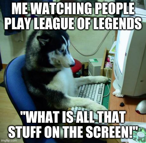 How does this work! | ME WATCHING PEOPLE PLAY LEAGUE OF LEGENDS; "WHAT IS ALL THAT STUFF ON THE SCREEN!" | image tagged in memes,i have no idea what i am doing | made w/ Imgflip meme maker