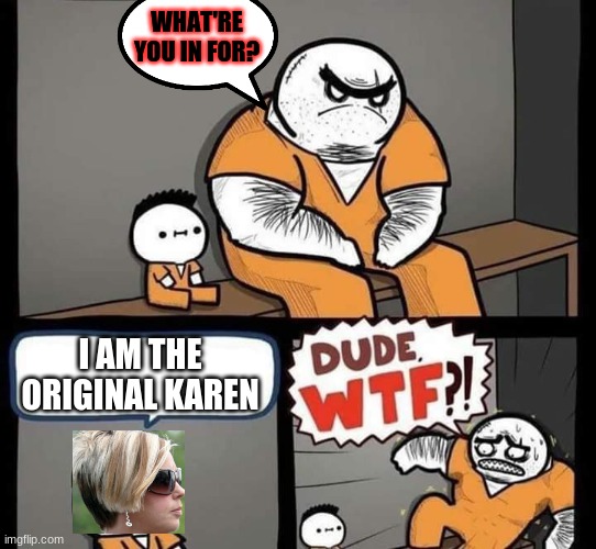 I CAN'T XD | WHAT'RE YOU IN FOR? I AM THE ORIGINAL KAREN | image tagged in dude wtf | made w/ Imgflip meme maker