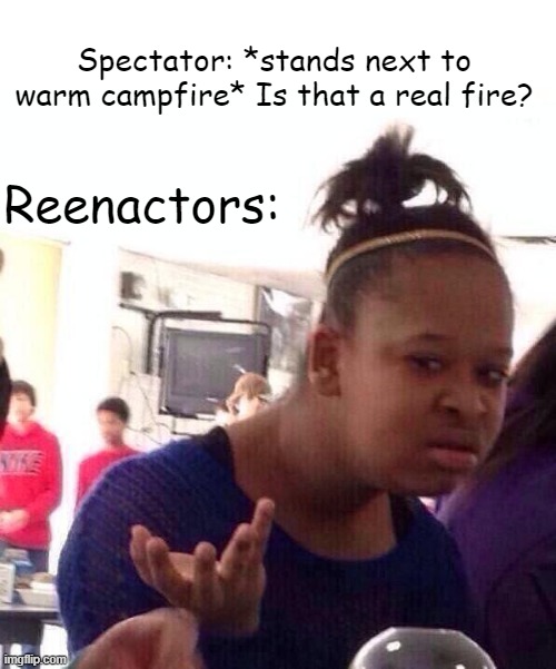 Black Girl Wat | Spectator: *stands next to warm campfire* Is that a real fire? Reenactors: | image tagged in memes,black girl wat | made w/ Imgflip meme maker