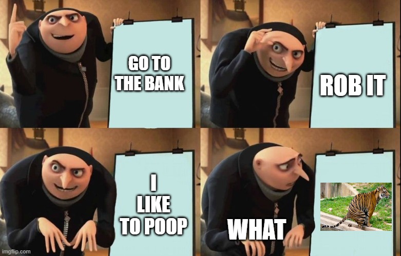 Gru's Plan Meme | GO TO THE BANK; ROB IT; I LIKE TO POOP; WHAT | image tagged in despicable me diabolical plan gru template,what | made w/ Imgflip meme maker