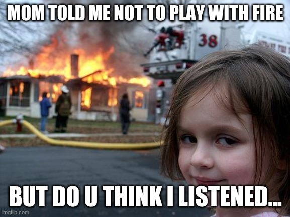 Fire | MOM TOLD ME NOT TO PLAY WITH FIRE; BUT DO U THINK I LISTENED... | image tagged in memes,disaster girl | made w/ Imgflip meme maker