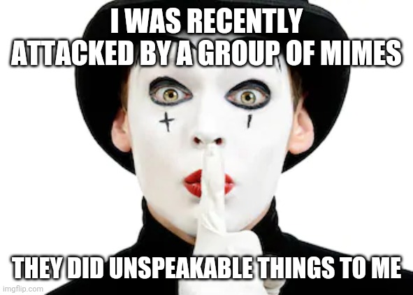 Silent violence | I WAS RECENTLY ATTACKED BY A GROUP OF MIMES; THEY DID UNSPEAKABLE THINGS TO ME | image tagged in mimes,dad joke | made w/ Imgflip meme maker