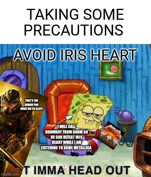 Spongebob Ight Imma Head Out Meme | TAKING SOME PRECAUTIONS AVOID IRIS HEART I WILL CALL DOOMGUY FROM DOOM SO HE CAN DEFEAT IRIS HEART WHILE I AM LISTENING TO SOME METALLICA TH | image tagged in memes,spongebob ight imma head out | made w/ Imgflip meme maker