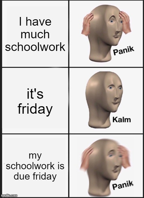 Schoolwork | I have much schoolwork; it's friday; my schoolwork is due friday | image tagged in memes,panik kalm panik,school,work,friday,panic | made w/ Imgflip meme maker