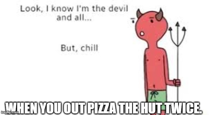 Look i know im the devil and all But, Chill | WHEN YOU OUT PIZZA THE HUT TWICE. | image tagged in look i know im the devil and all but chill | made w/ Imgflip meme maker