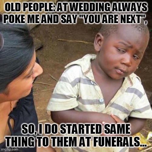 Third World Skeptical Kid | OLD PEOPLE: AT WEDDING ALWAYS POKE ME AND SAY "YOU ARE NEXT", SO, I DO STARTED SAME THING TO THEM AT FUNERALS... | image tagged in memes,third world skeptical kid | made w/ Imgflip meme maker