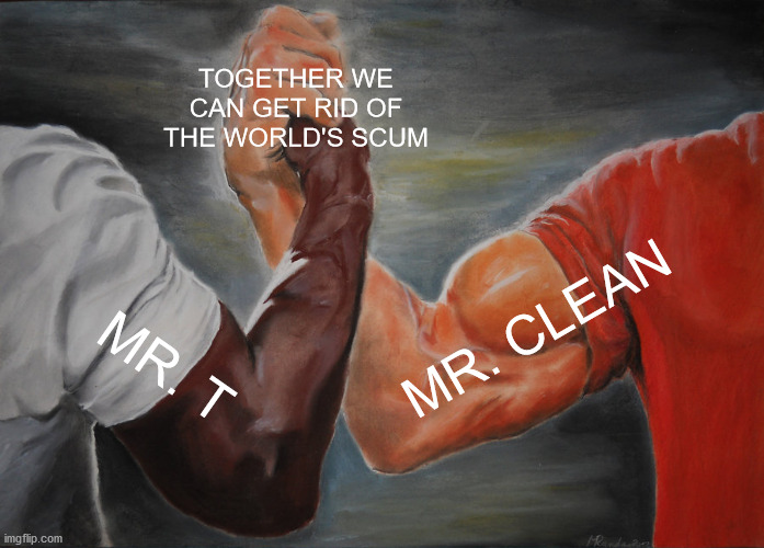 Epic Handshake | TOGETHER WE CAN GET RID OF THE WORLD'S SCUM; MR. CLEAN; MR. T | image tagged in memes,epic handshake | made w/ Imgflip meme maker
