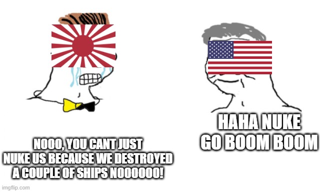 WW2 meme | HAHA NUKE GO BOOM BOOM; NOOO, YOU CANT JUST NUKE US BECAUSE WE DESTROYED A COUPLE OF SHIPS NOOOOOO! | image tagged in noooo you can't just | made w/ Imgflip meme maker