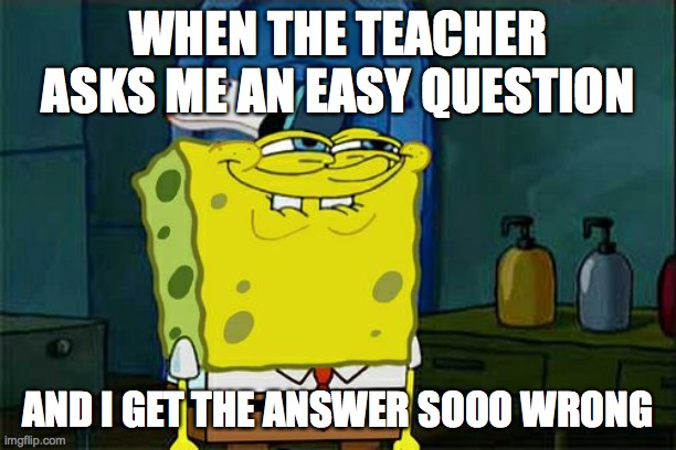 Don't You Squidward | WHEN THE TEACHER ASKS ME AN EASY QUESTION; AND I GET THE ANSWER SOOO WRONG | image tagged in memes,don't you squidward | made w/ Imgflip meme maker