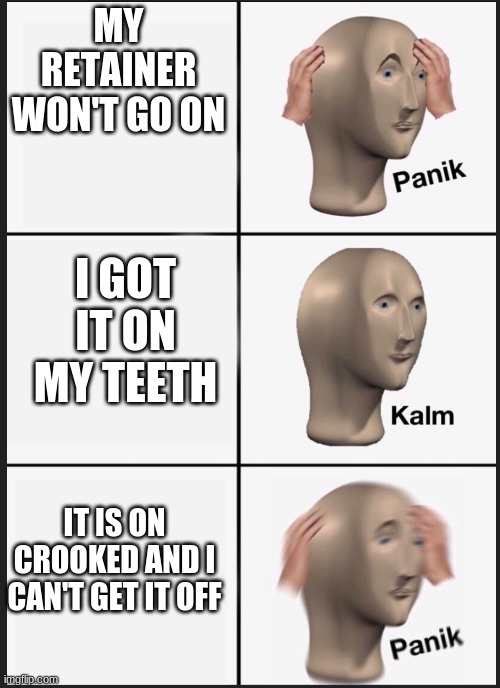 panik calm panik | MY RETAINER WON'T GO ON; I GOT IT ON MY TEETH; IT IS ON CROOKED AND I CAN'T GET IT OFF | image tagged in panik calm panik | made w/ Imgflip meme maker