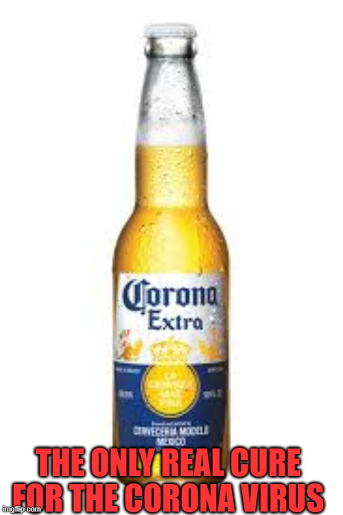 corona beer and virus | THE ONLY REAL CURE FOR THE CORONA VIRUS | image tagged in funny memes | made w/ Imgflip meme maker