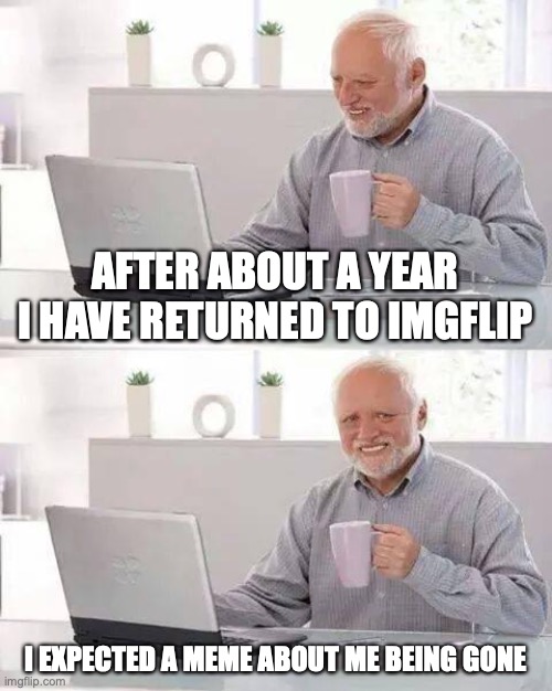 Hide the Pain Harold | AFTER ABOUT A YEAR I HAVE RETURNED TO IMGFLIP; I EXPECTED A MEME ABOUT ME BEING GONE | image tagged in memes,hide the pain harold | made w/ Imgflip meme maker
