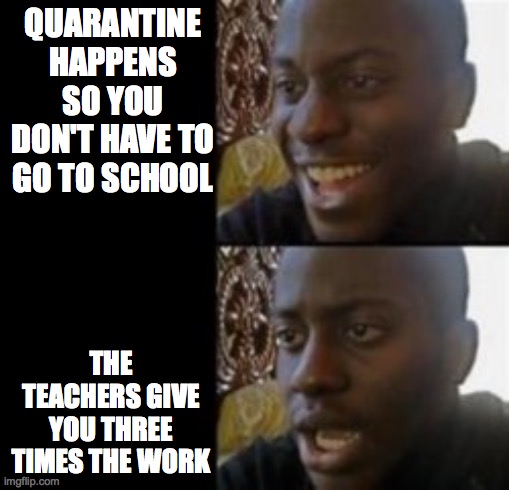 y tho |  QUARANTINE HAPPENS SO YOU DON'T HAVE TO GO TO SCHOOL; THE TEACHERS GIVE YOU THREE TIMES THE WORK | image tagged in e | made w/ Imgflip meme maker